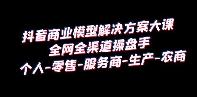 （6352期）抖音商业 模型解决方案大课 全网全渠道操盘手 个人-零售-服务商-生产-农商-<a href=