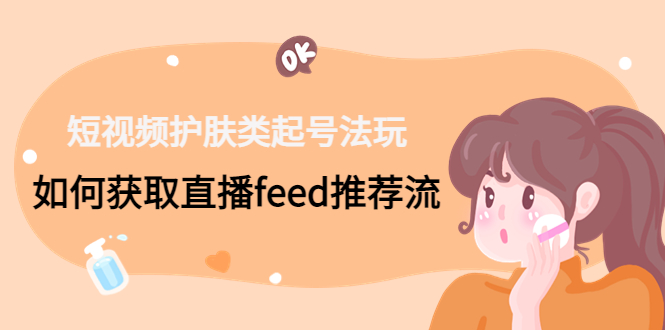（4680期）短视频护肤类起号玩法：如何获取直播feed推荐流！-<a href=