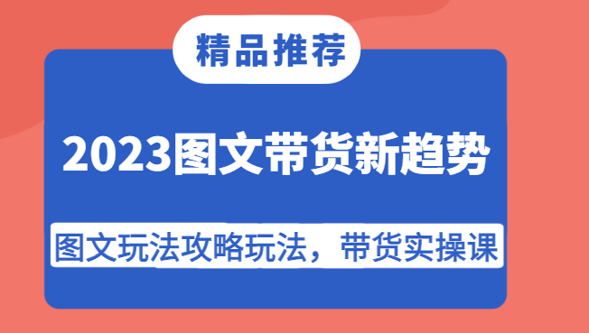 2023图文带货新趋势，图文玩法攻略玩法，带货实操课！-<a href=