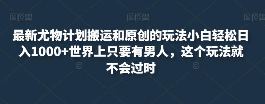 最新尤物计划搬运和原创的玩法小白轻松日入1000+世界上只要有男人，这个玩法就不会过时【揭秘】-<a href=