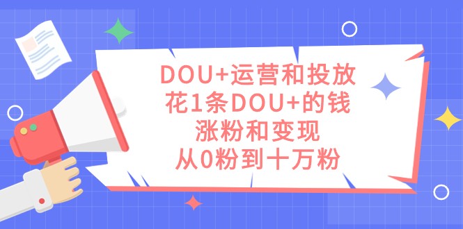 DOU+运营和投放，花1条DOU+的钱，涨粉和变现，从0粉到十万粉-<a href=