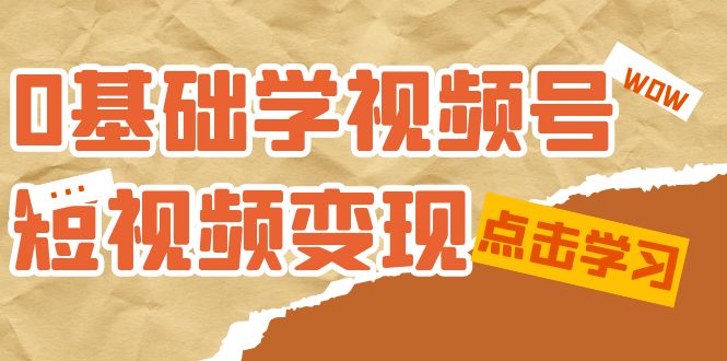（7417期）0基础学-视频号短视频变现：适合新人学习的短视频变现课（10节课）-<a href=
