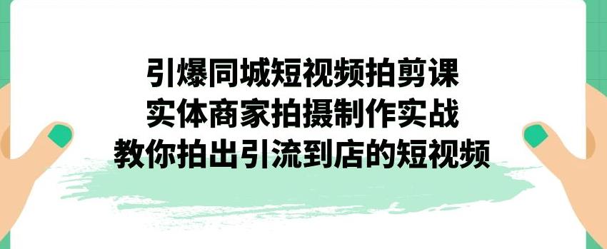 引爆同城短视频拍剪课，实体商家拍摄制作实战，教你拍出引流到店的短视频-<a href=