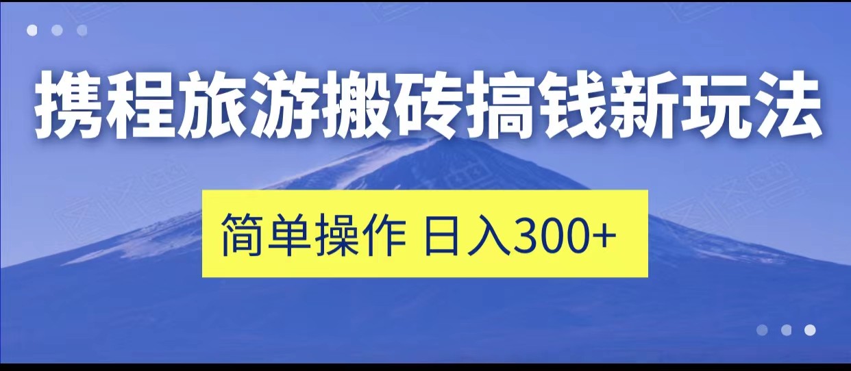 携程旅游搬砖搞钱新玩法，简单操作 单号日撸300+-<a href=