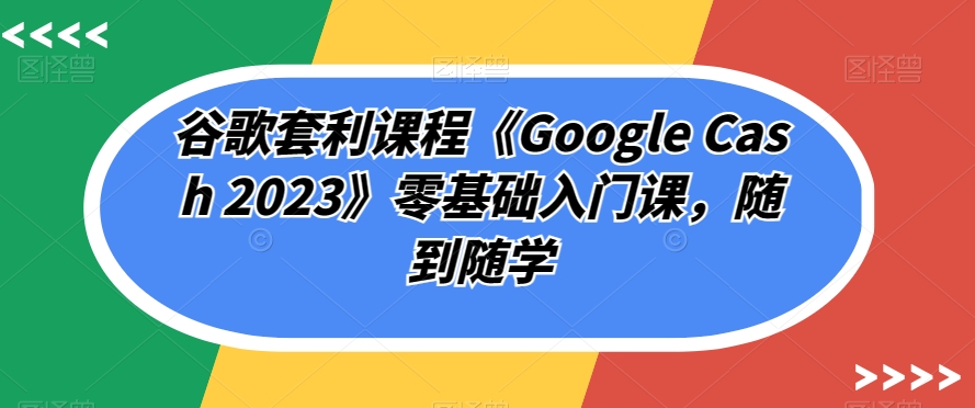 谷歌套利课程《Google Cash 2023》零基础入门课，随到随学-<a href=