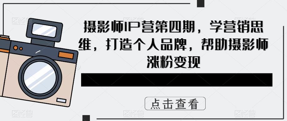 （5830期）摄影师IP营第4期，学营销思维，打造个人品牌，帮助摄影师涨粉变现-<a href=