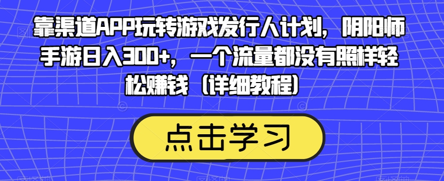 靠渠道APP玩转游戏发行人计划，阴阳师手游日入300+，一个流量都没有照样轻松赚钱（详细教程）-<a href=