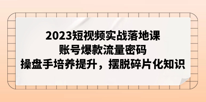 （7757期）2023短视频实战落地课，账号爆款流量密码，操盘手培养提升，摆脱碎片化知识-<a href=