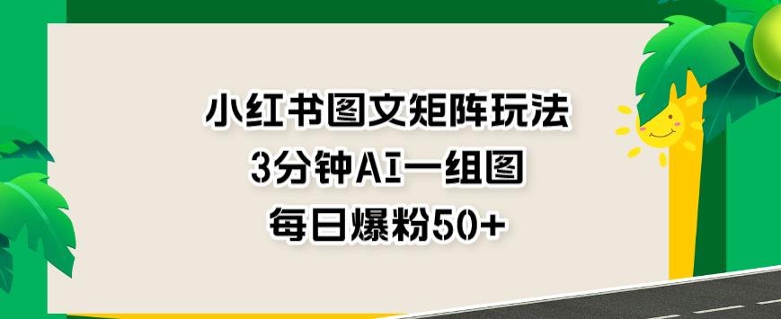 小红书图文矩阵玩法，3分钟AI一组图，每日爆粉50+【揭秘】-<a href=