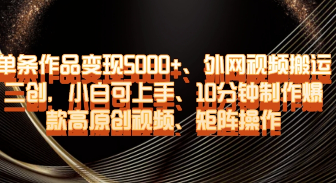 单条作品变现5000+、外网视频搬运二创，小白可上手，10分钟制作爆款高原创视频，矩阵操作【揭秘】-<a href=