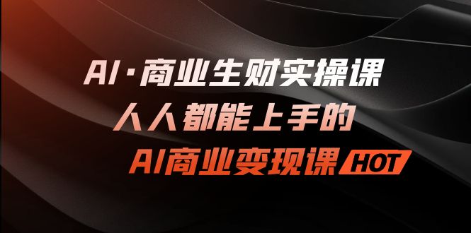 （7135期）AI·商业生财实操课：人人都能上手的AI·商业变现课-<a href=
