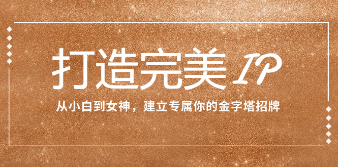 （7948期）打造完美IP：从小白到女神，建立专属你的金字塔招牌（15节课）-<a href=