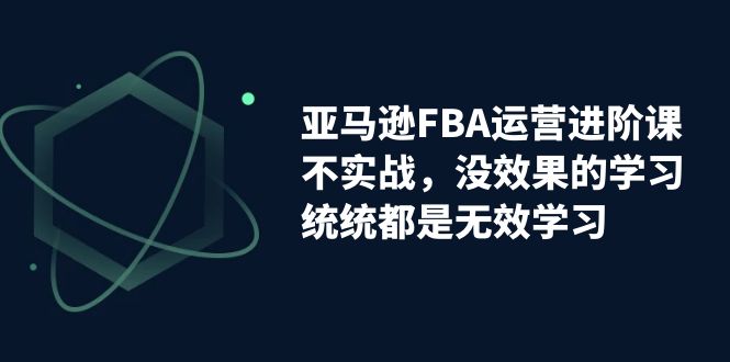 （7217期）亚马逊-FBA运营进阶课，不实战，没效果的学习，统统都是无效学习-<a href=
