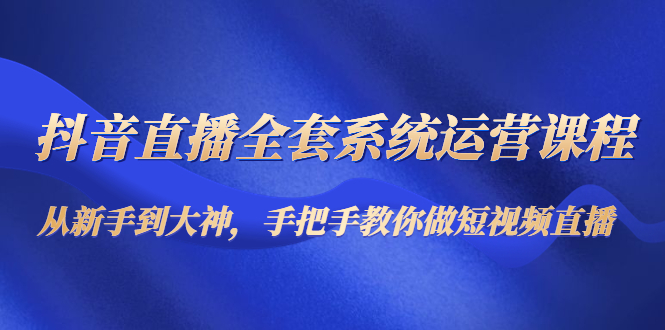 （4458期）抖音直播全套系统运营课程：从新手到大神，手把手教你做直播短视频-<a href=