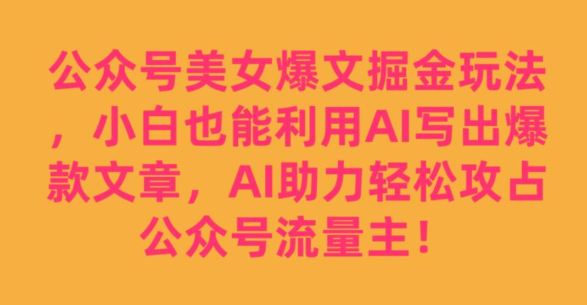 公众号美女爆文掘金玩法，小白也能利用AI写出爆款文章，AI助力轻松攻占公众号流量主【揭秘】-<a href=