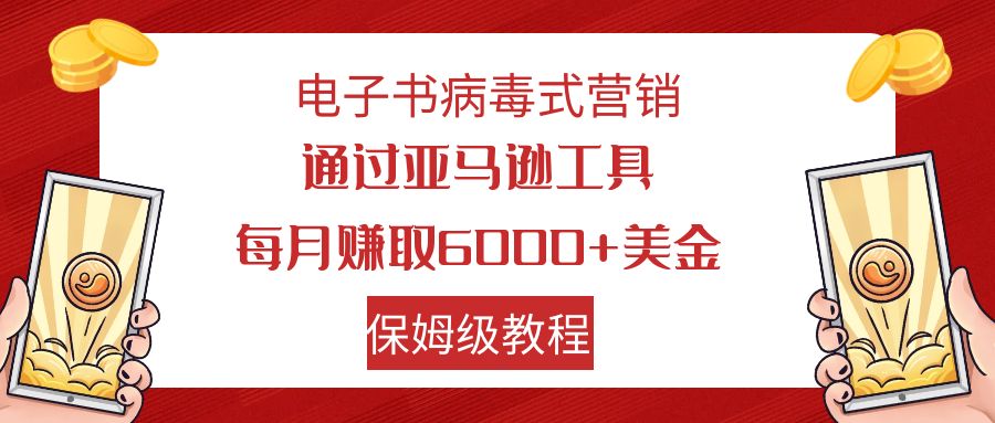 （7570期）电子书病毒式营销 通过亚马逊工具每月赚6000+美金 小白轻松上手 保姆级教程-<a href=