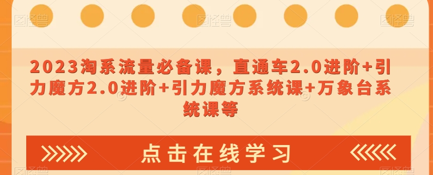 2023淘系流量必备课，直通车2.0进阶+引力魔方2.0进阶+引力魔方系统课+万象台系统课等-<a href=