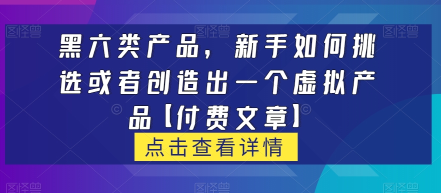 黑六类虚拟产品，新手如何挑选或者创造出一个虚拟产品【付费文章】-<a href=