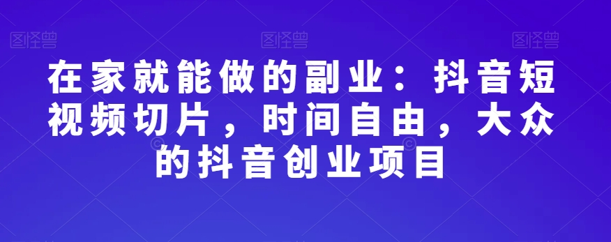 在家就能做的副业：抖音短视频切片，时间自由，大众的抖音创业项目-<a href=