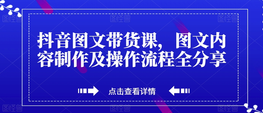 抖音图文带货课，图文内容制作及操作流程全分享-<a href=
