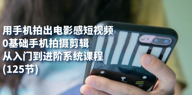 （7493期）用手机拍出电影感短视频，0基础手机拍摄剪辑，从入门到进阶系统课程(125节)-<a href=