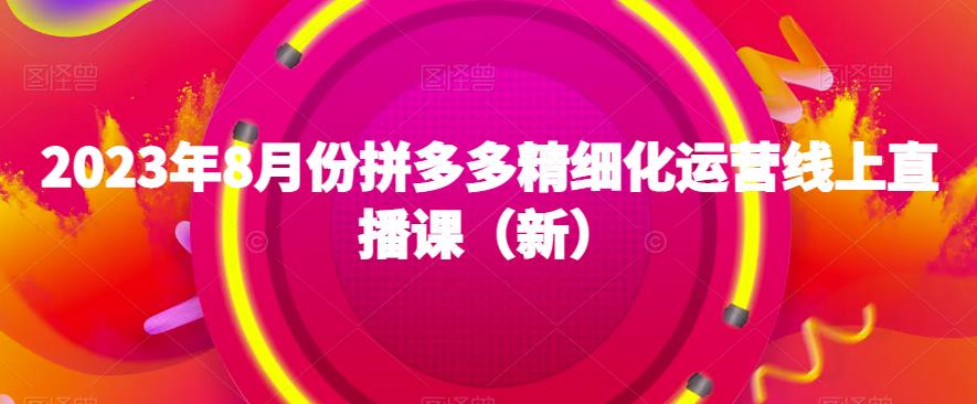 2023年8月份拼多多精细化运营线上直播课（新）-<a href=