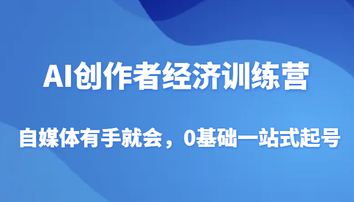 AI创作者经济训练营，自媒体有手就会，0基础一站式起号-<a href=
