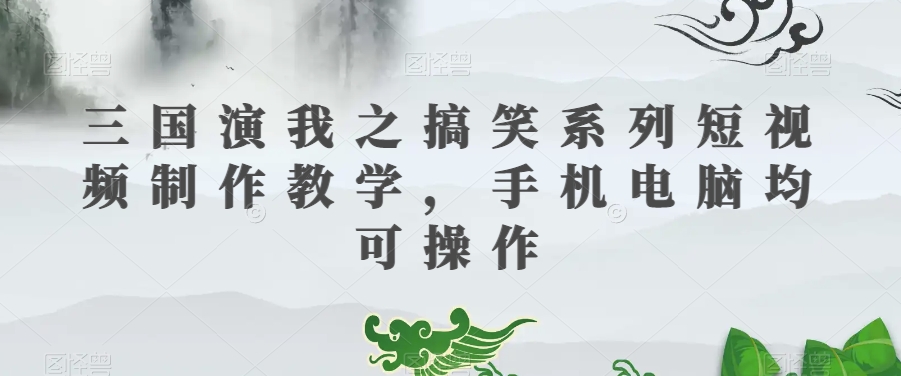 三国演我之搞笑系列短视频制作教学，手机电脑均可操作-<a href=