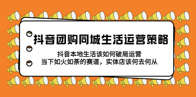 （5700期）抖音团购同城生活运营策略，抖音本地生活该如何破局，实体店该何去何从！-<a href=