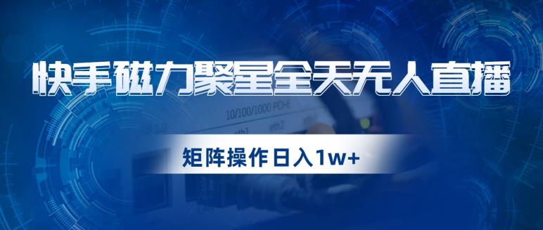 快手磁力聚星全天无人直播，矩阵操作日入1w+【揭秘】-<a href=