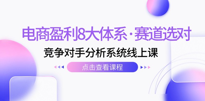 电商盈利8大体系·赛道选对，竞争对手分析系统线上课（12节）-<a href=