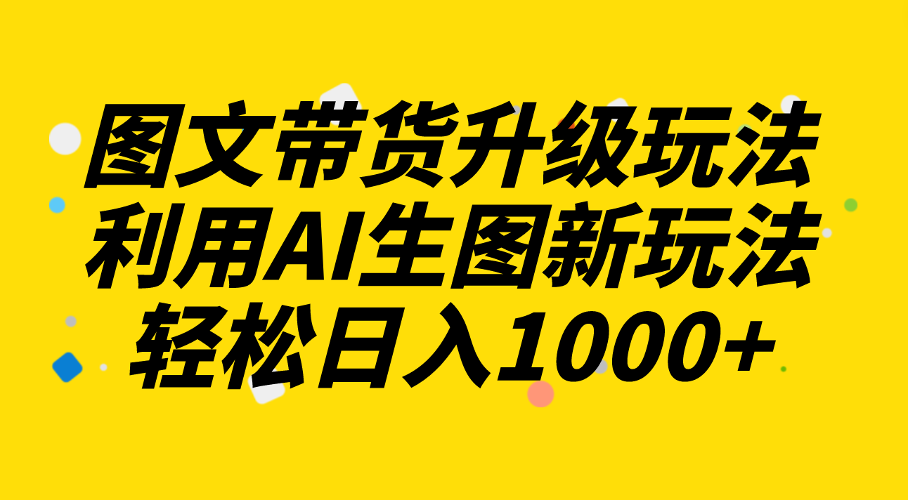 （8041期）图文带货升级玩法2.0分享，利用AI生图新玩法，每天半小时轻松日入1000+-<a href=
