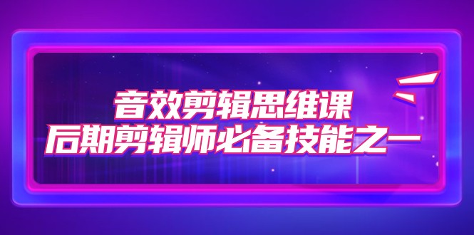 音效剪辑思维课，后期剪辑师必备技能之一（8节课）-<a href=