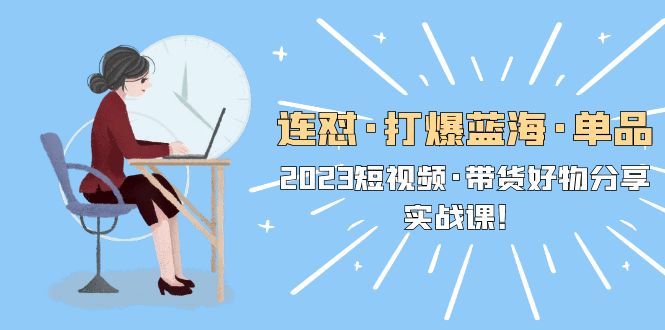 （5640期）连怼·打爆蓝海·单品，2023短视频·带货好物分享·实战课！-<a href=