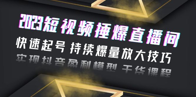 （6275期）2023短视频捶爆直播间：快速起号 持续爆量放大技巧 实现抖音盈利模型 干货-<a href=