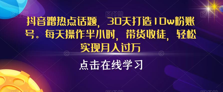 抖音蹭热点话题，30天打造10w粉账号，每天操作半小时，带货收徒，轻松实现月入过万【揭秘】-<a href=