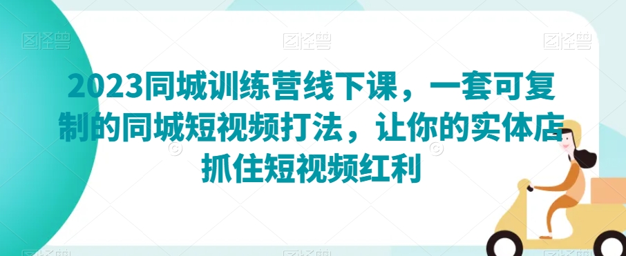 2023同城训练营线下课，一套可复制的同城短视频打法，让你的实体店抓住短视频红利-<a href=