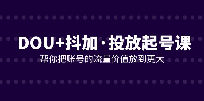 （7985期）DOU+抖加投放起号课，帮你把账号的流量价值放到更大（21节课）-<a href=