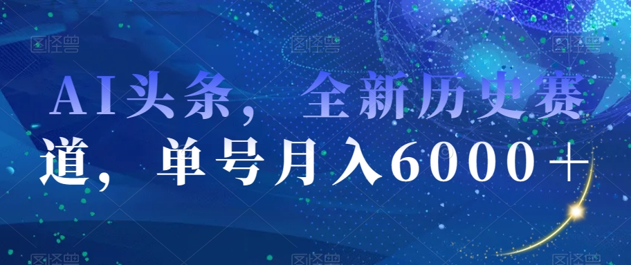 AI头条，全新历史赛道，单号月入6000＋【揭秘】-<a href=