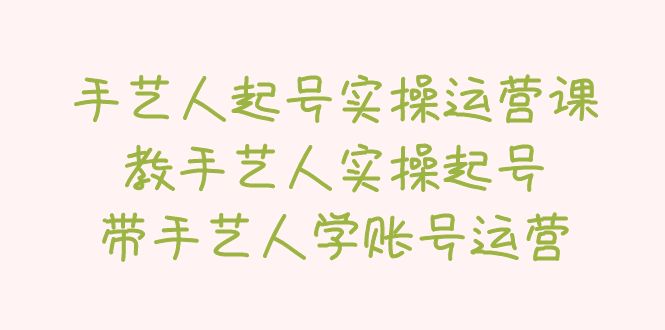 （5336期）手艺人起号实操运营课，教手艺人实操起号，带手艺人学账号运营-<a href=
