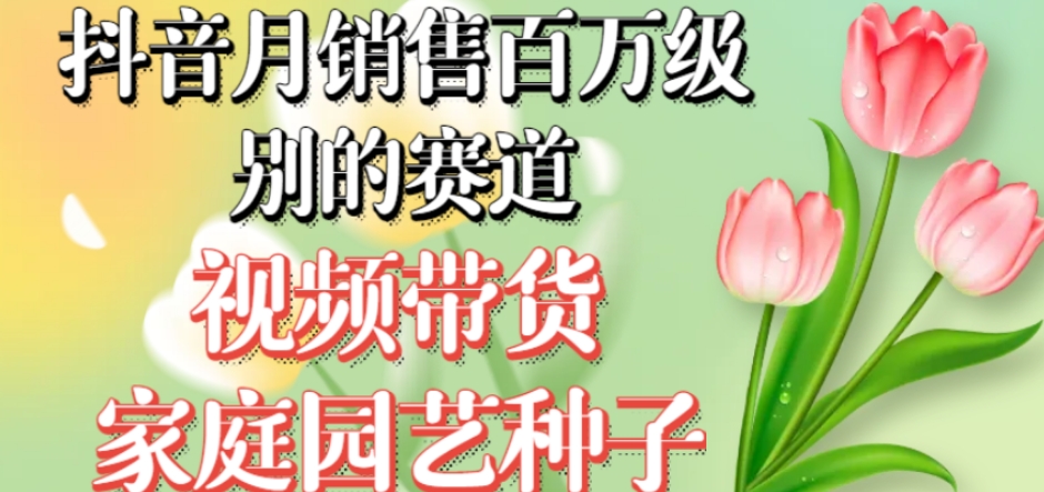 抖音月销售百万级别的赛道，视频带货家庭园艺种子，无需实拍小白可做-<a href=