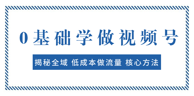 （7784期）0基础学做视频号：揭秘全域 低成本做流量 核心方法  快速出爆款 轻松变现-<a href=