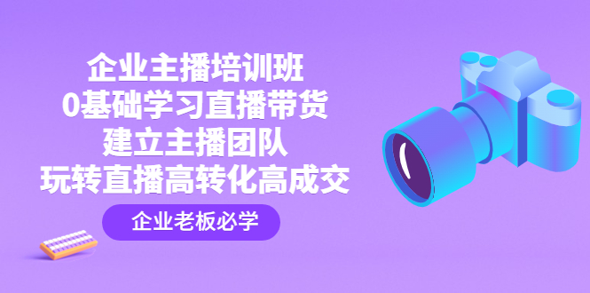 （4679期）企业主播培训班：0基础学习直播带货，建立主播团队，玩转直播高转化高成交-<a href=