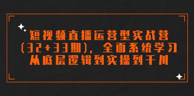 （7555期）短视频直播运营型实战营（32+33期），全面系统学习，从底层逻辑到实操到千川-<a href=