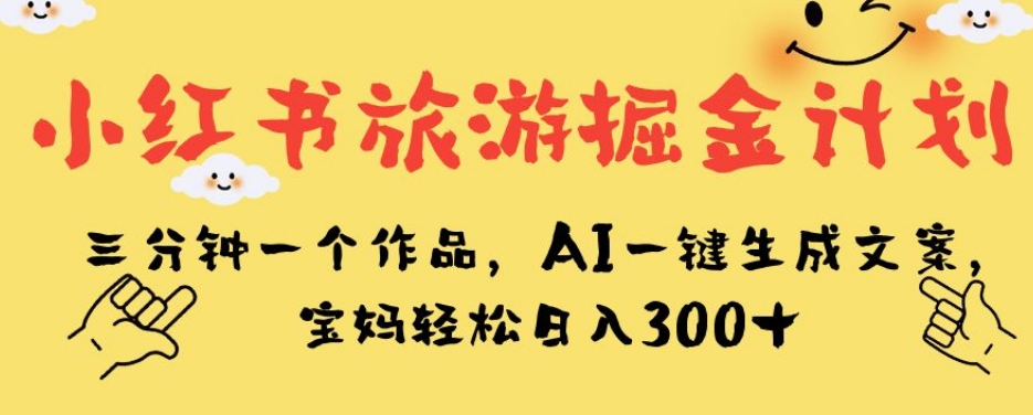 小红书旅游掘金计划，三分钟一个作品，AI一键生成文案，宝妈轻松日入300+【揭秘】-<a href=