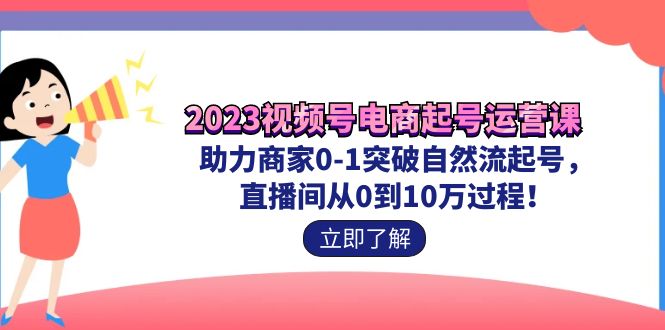 （7110期）2023视频号-电商起号运营课 助力商家0-1突破自然流起号 直播间从0到10w过程-<a href=