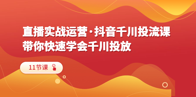 （6341期）直播实战运营·抖音千川投流课，带你快速学会千川投放（11节课）-<a href=