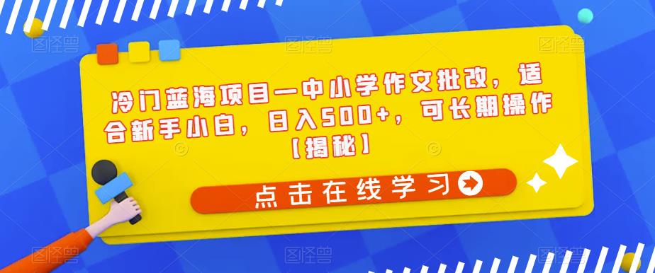 冷门蓝海项目—中小学作文批改，适合新手小白，日入500+，可长期操作【揭秘】-<a href=