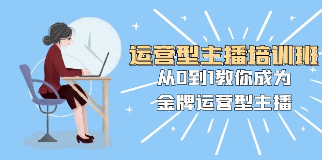（8143期）运营型主播培训班：从0到1教你成为金牌运营型主播（25节课）-<a href=