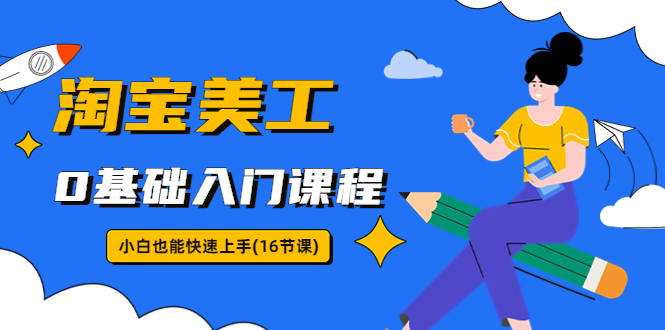 （5952期）淘宝美工0基础入门课程，小白也能快速上手（16节视频课）-<a href=